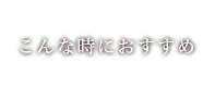 こんな時におすすめ